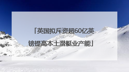 英国拟斥资超60亿英镑提高本土潜艇业产能