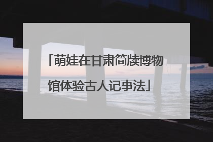 萌娃在甘肃简牍博物馆体验古人记事法