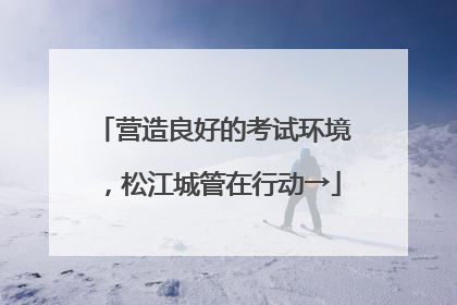 营造良好的考试环境，松江城管在行动→