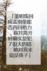 董明珠回应孟羽童能否再回格力，称其离开时确实是犯了很大的错：她对我来说是孩子