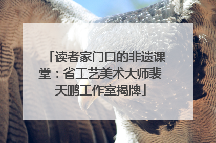 读者家门口的非遗课堂：省工艺美术大师裴天鹏工作室揭牌