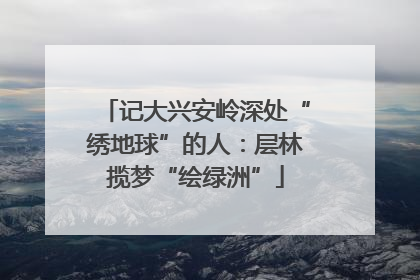 记大兴安岭深处“绣地球”的人：层林揽梦“绘绿洲”
