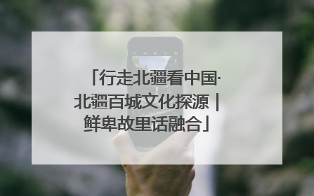 行走北疆看中国·北疆百城文化探源｜鲜卑故里话融合