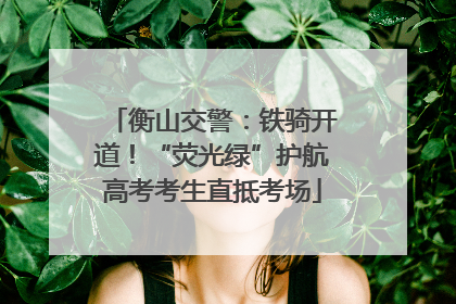 衡山交警：铁骑开道！“荧光绿”护航高考考生直抵考场