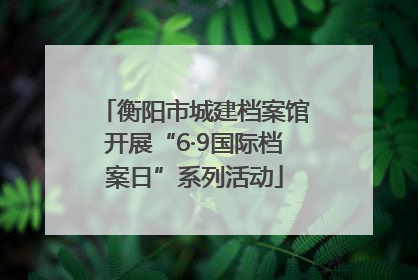 衡阳市城建档案馆开展“6·9国际档案日”系列活动