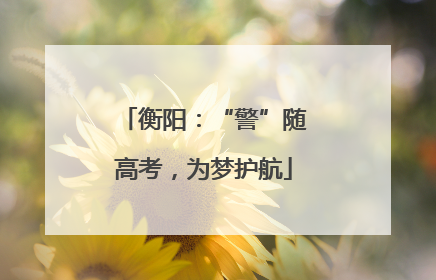 衡阳：“警”随高考，为梦护航
