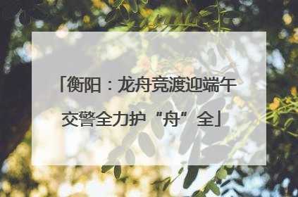 衡阳：龙舟竞渡迎端午 交警全力护“舟”全