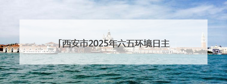 西安市2025年六五环境日主题宣传实践活动在昆明池举办