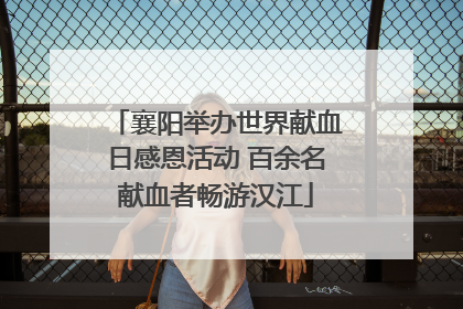 襄阳举办世界献血日感恩活动 百余名献血者畅游汉江