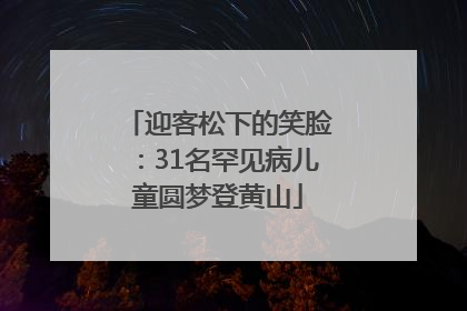 迎客松下的笑脸：31名罕见病儿童圆梦登黄山