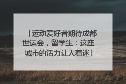 运动爱好者期待成都世运会，留学生：这座城市的活力让人着迷