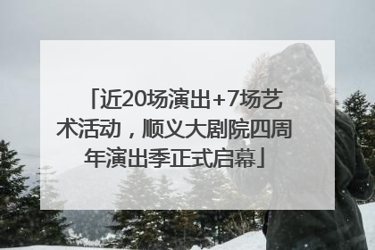近20场演出+7场艺术活动，顺义大剧院四周年演出季正式启幕