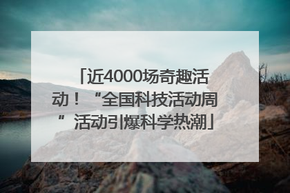 近4000场奇趣活动！“全国科技活动周”活动引爆科学热潮