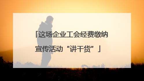 这场企业工会经费缴纳宣传活动“讲干货”