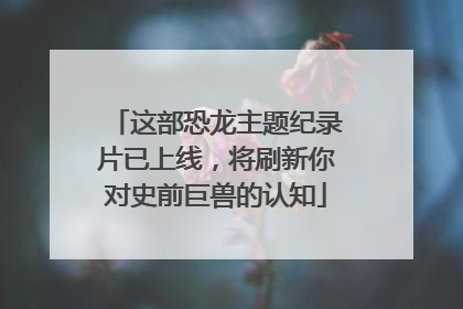 这部恐龙主题纪录片已上线，将刷新你对史前巨兽的认知