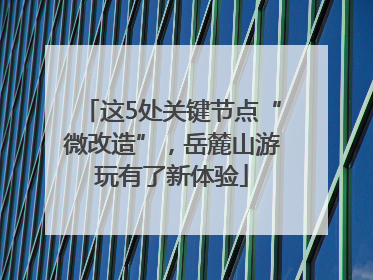这5处关键节点“微改造”，岳麓山游玩有了新体验