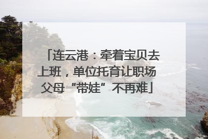 连云港：牵着宝贝去上班，单位托育让职场父母“带娃”不再难