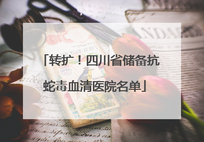 转扩！四川省储备抗蛇毒血清医院名单