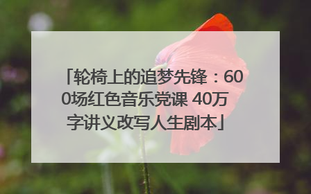 轮椅上的追梦先锋：600场红色音乐党课 40万字讲义改写人生剧本