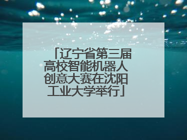 辽宁省第三届高校智能机器人创意大赛在沈阳工业大学举行