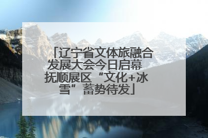 辽宁省文体旅融合发展大会今日启幕 抚顺展区“文化+冰雪”蓄势待发