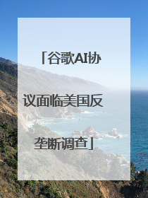 谷歌AI协议面临美国反垄断调查