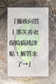 豫政问答丨事关养老保险病残津贴！解答来了→