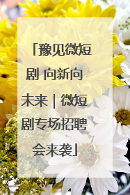 豫见微短剧 向新向未来｜微短剧专场招聘会来袭