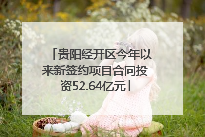 贵阳经开区今年以来新签约项目合同投资52.64亿元