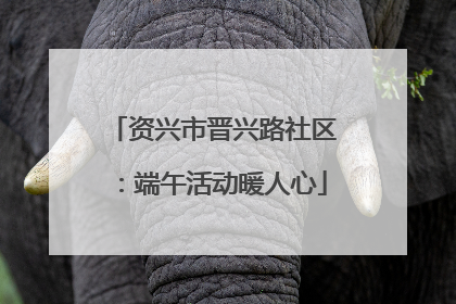 资兴市晋兴路社区：端午活动暖人心