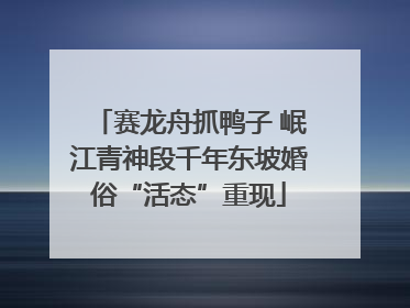 赛龙舟抓鸭子 岷江青神段千年东坡婚俗“活态”重现