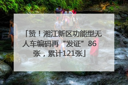 赞！湘江新区功能型无人车编码再“发证”86张，累计121张