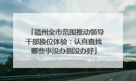 赣州全市范围推动领导干部换位体验：认真查找哪些事没办到没办好