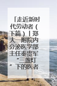走近新时代劳动者（下篇）丨郑大一附院内分泌医学部主任秦贵军 “三盏灯”下的医者人生