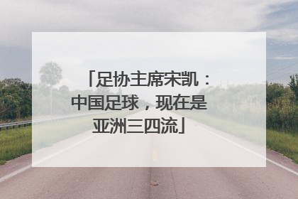 足协主席宋凯：中国足球，现在是亚洲三四流