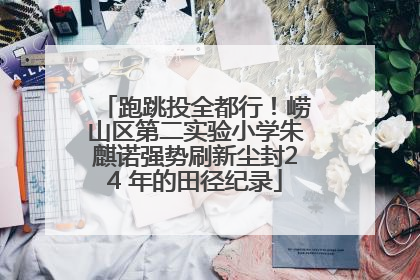 跑跳投全都行！崂山区第二实验小学朱麒诺强势刷新尘封24 年的田径纪录