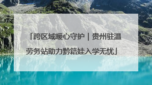 跨区域暖心守护｜贵州驻温劳务站助力黔籍娃入学无忧