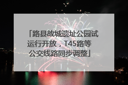 路县故城遗址公园试运行开放，T45路等公交线路同步调整