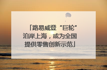 路易威登“巨轮”泊岸上海，或为全国提供零售创新示范