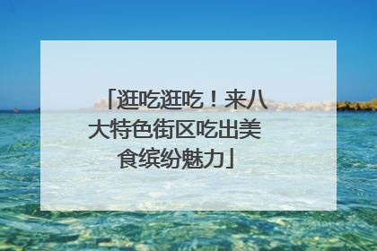 逛吃逛吃！来八大特色街区吃出美食缤纷魅力
