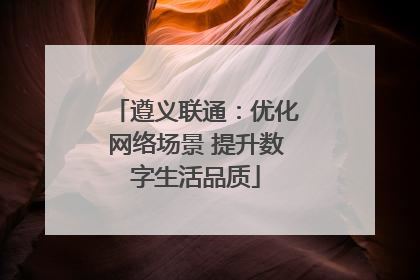 遵义联通：优化网络场景 提升数字生活品质