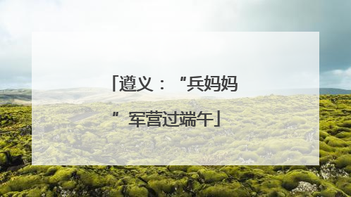 遵义：“兵妈妈”军营过端午
