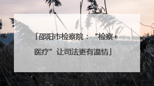 邵阳市检察院：“检察+医疗”让司法更有温情