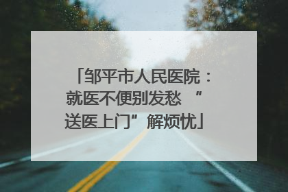 邹平市人民医院：就医不便别发愁 “送医上门”解烦忧