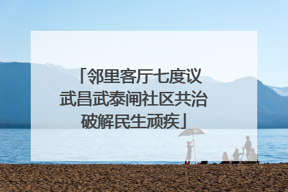 邻里客厅七度议 武昌武泰闸社区共治破解民生顽疾