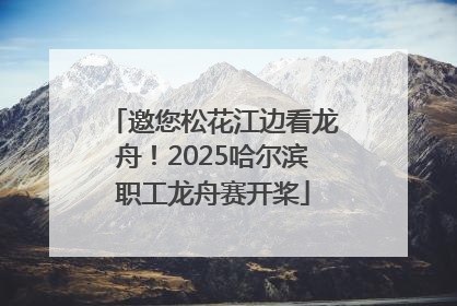邀您松花江边看龙舟！2025哈尔滨职工龙舟赛开桨