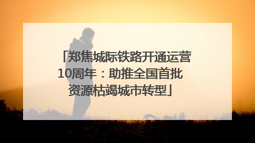 郑焦城际铁路开通运营10周年：助推全国首批资源枯竭城市转型