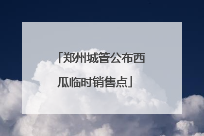 郑州城管公布西瓜临时销售点