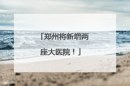 郑州将新增两座大医院！