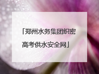 郑州水务集团织密高考供水安全网